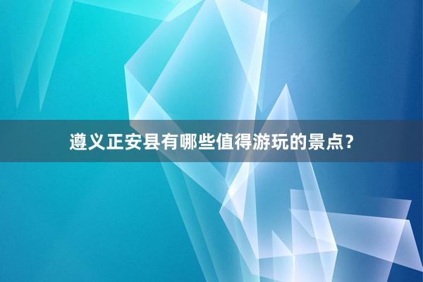 遵义正安县有哪些值得游玩的景点？