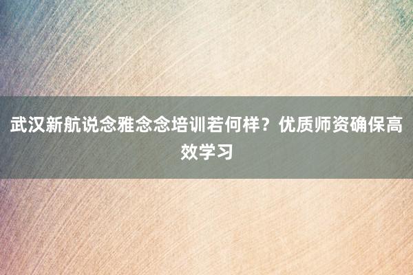 武汉新航说念雅念念培训若何样？优质师资确保高效学习