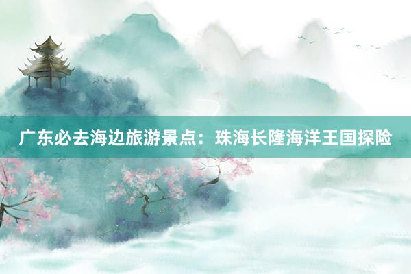 广东必去海边旅游景点：珠海长隆海洋王国探险