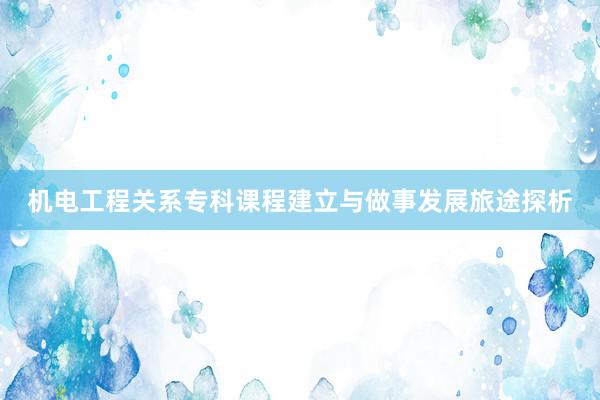 机电工程关系专科课程建立与做事发展旅途探析