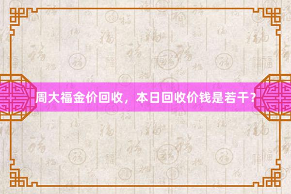 周大福金价回收，本日回收价钱是若干？