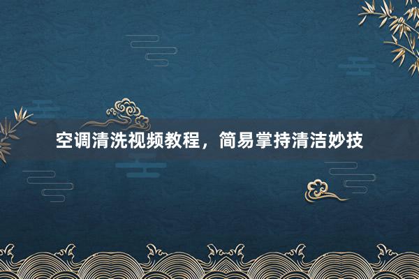 空调清洗视频教程，简易掌持清洁妙技
